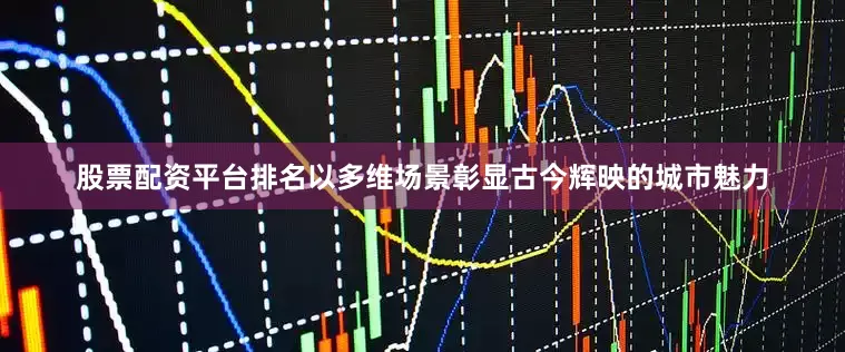 股票配资平台排名以多维场景彰显古今辉映的城市魅力