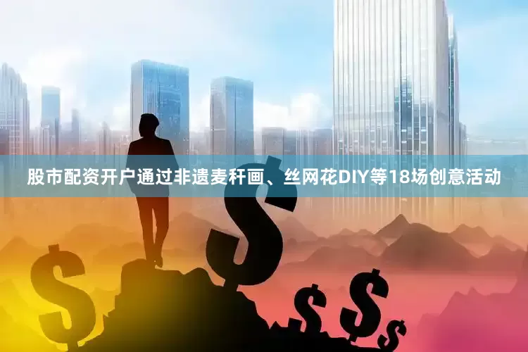 股市配资开户通过非遗麦秆画、丝网花DIY等18场创意活动