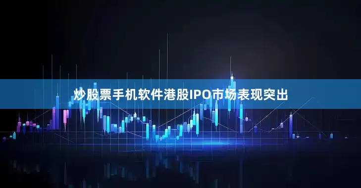 炒股票手机软件港股IPO市场表现突出