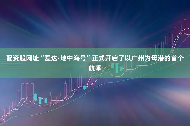 配资股网址“爱达·地中海号”正式开启了以广州为母港的首个航季