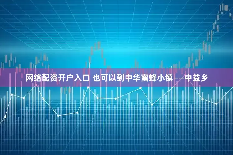 网络配资开户入口 也可以到中华蜜蜂小镇——中益乡