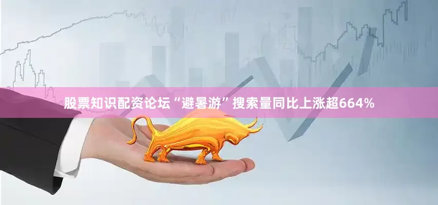 股票知识配资论坛“避暑游”搜索量同比上涨超664%