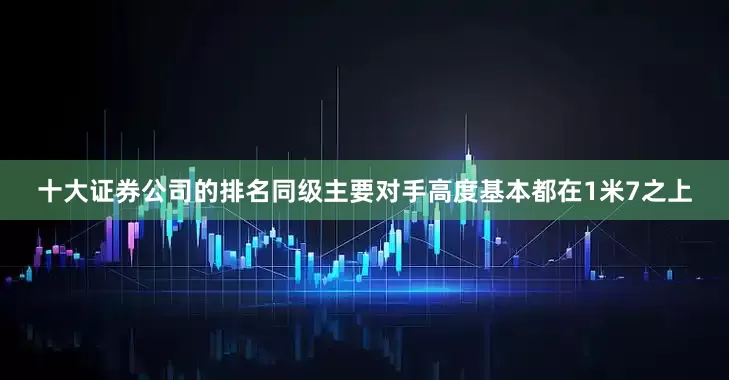 十大证券公司的排名同级主要对手高度基本都在1米7之上