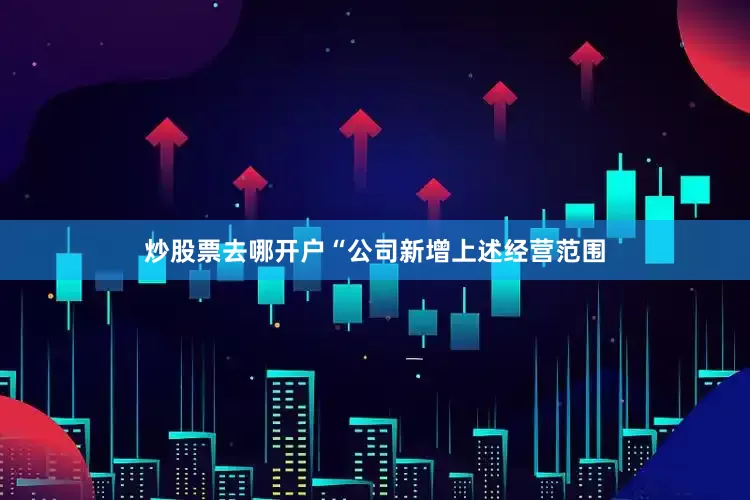 炒股票去哪开户“公司新增上述经营范围