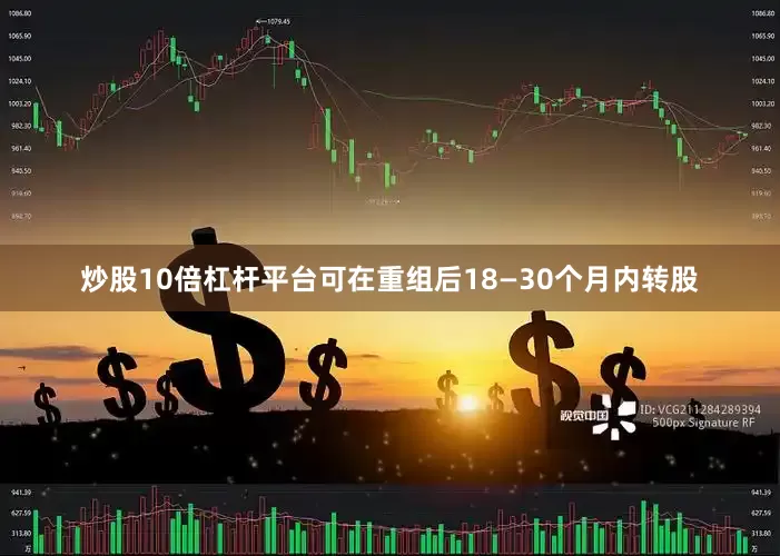 炒股10倍杠杆平台可在重组后18—30个月内转股