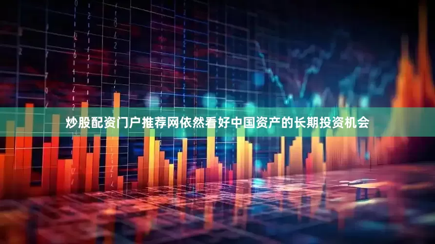 炒股配资门户推荐网依然看好中国资产的长期投资机会