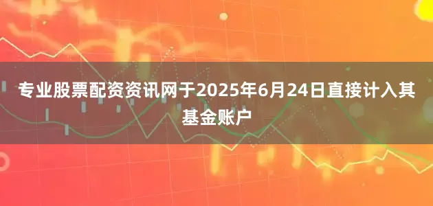专业股票配资资讯网于2025年6月24日直接计入其基金账户