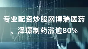 专业配资炒股网博瑞医药、泽璟制药涨逾80%