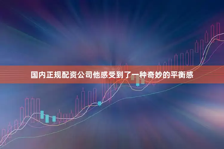 国内正规配资公司他感受到了一种奇妙的平衡感