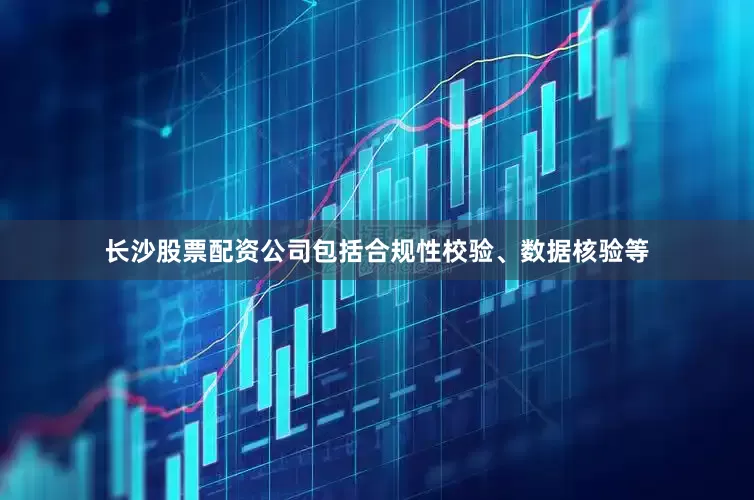 长沙股票配资公司包括合规性校验、数据核验等