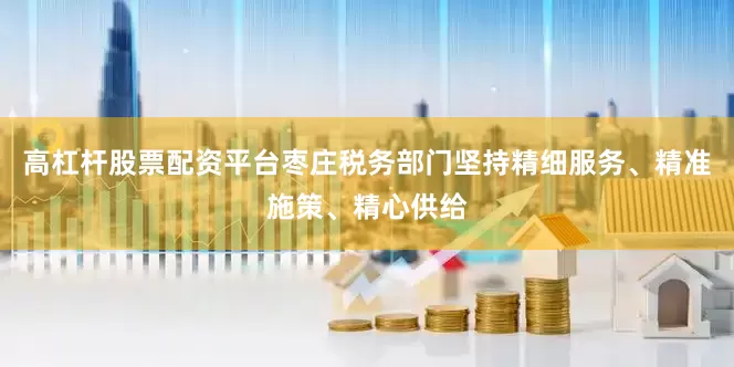 高杠杆股票配资平台枣庄税务部门坚持精细服务、精准施策、精心供给