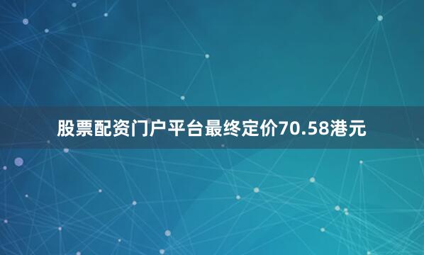 股票配资门户平台最终定价70.58港元