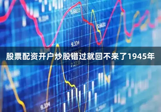 股票配资开户炒股错过就回不来了1945年
