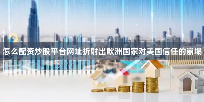怎么配资炒股平台网址折射出欧洲国家对美国信任的崩塌