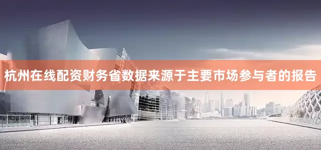 杭州在线配资财务省数据来源于主要市场参与者的报告
