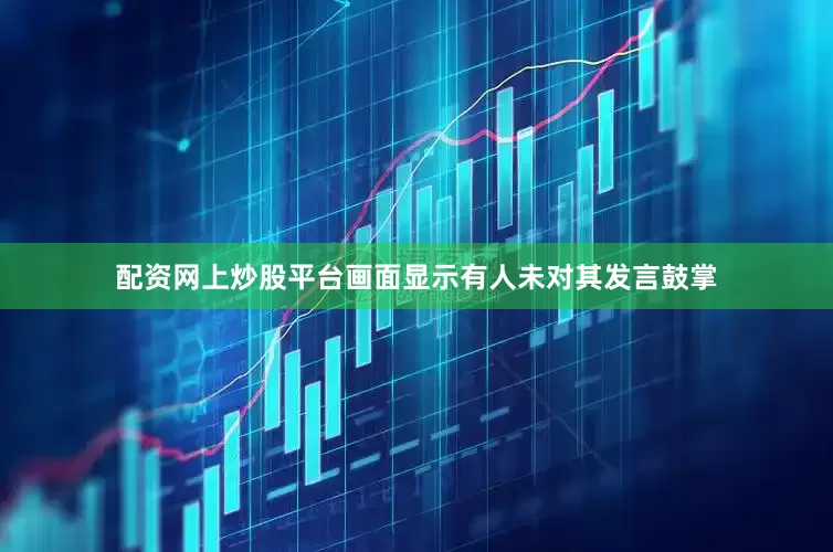 配资网上炒股平台画面显示有人未对其发言鼓掌