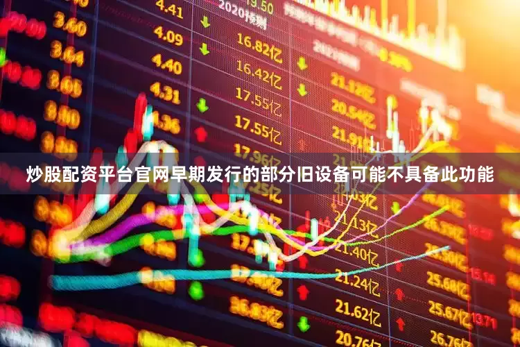 炒股配资平台官网早期发行的部分旧设备可能不具备此功能