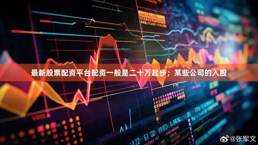 最新股票配资平台配资一般是二十万起步；某些公司的入股
