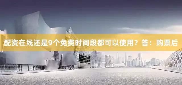 配资在线还是9个免费时间段都可以使用？答：购票后