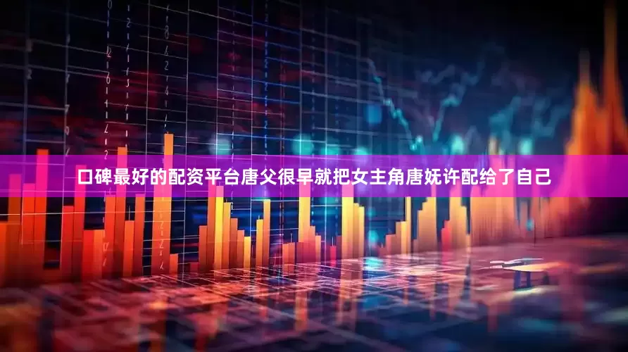 口碑最好的配资平台唐父很早就把女主角唐妩许配给了自己