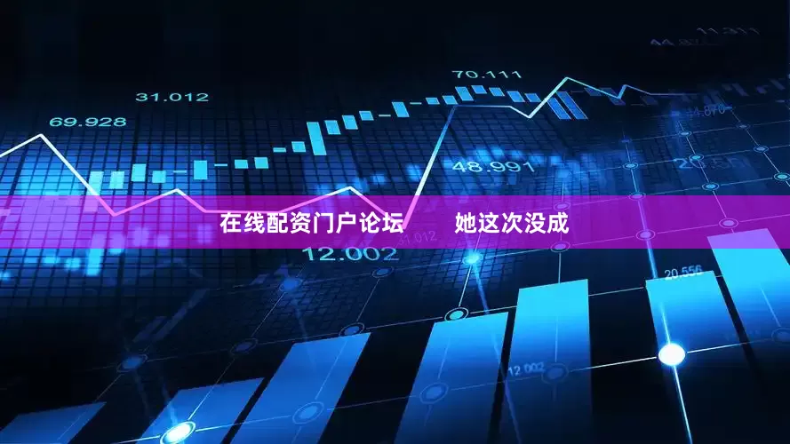 在线配资门户论坛        她这次没成
