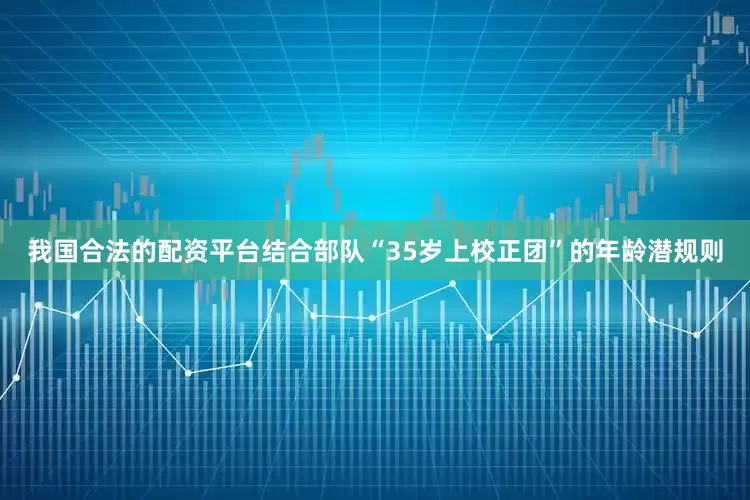 我国合法的配资平台结合部队“35岁上校正团”的年龄潜规则