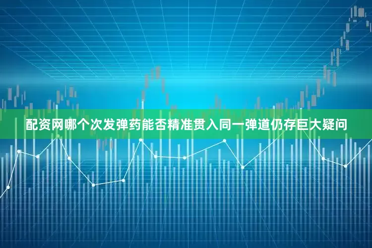 配资网哪个次发弹药能否精准贯入同一弹道仍存巨大疑问