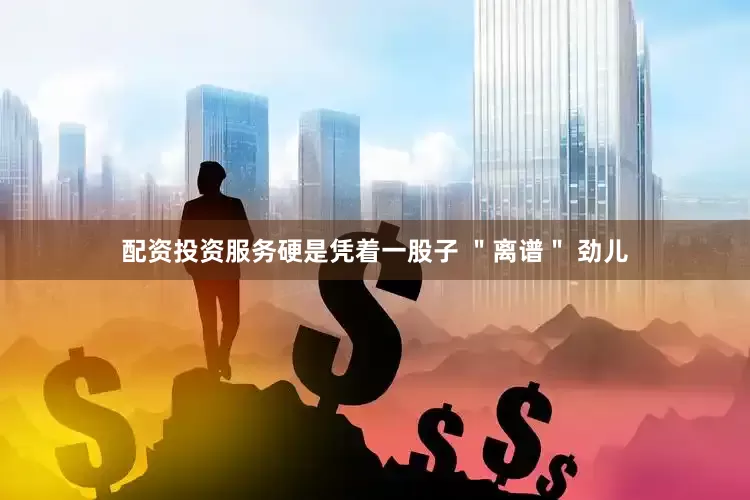 配资投资服务硬是凭着一股子 ＂离谱＂ 劲儿