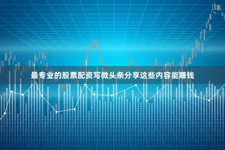 最专业的股票配资写微头条分享这些内容能赚钱