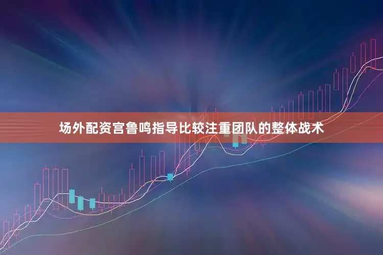 场外配资宫鲁鸣指导比较注重团队的整体战术