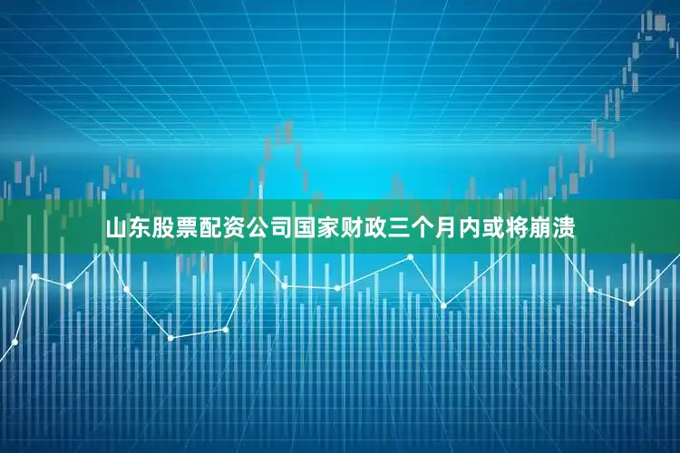 山东股票配资公司国家财政三个月内或将崩溃