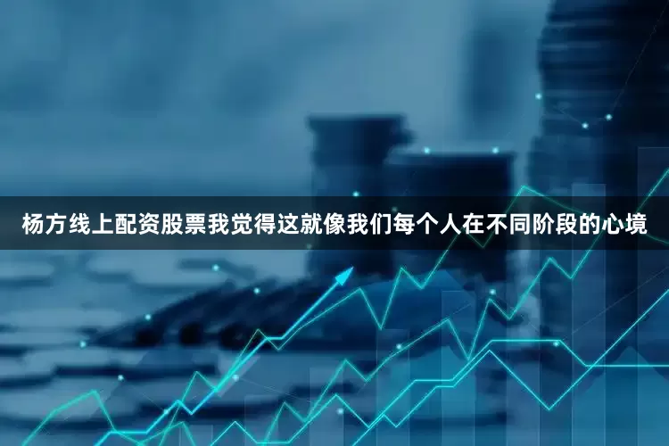 杨方线上配资股票我觉得这就像我们每个人在不同阶段的心境