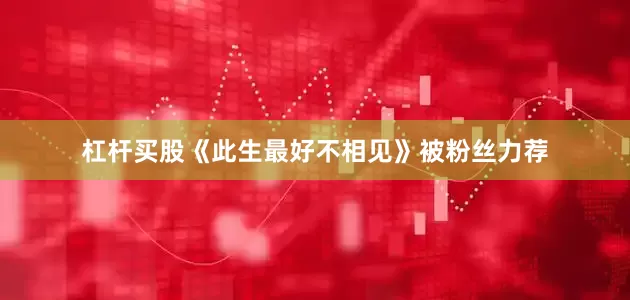 杠杆买股《此生最好不相见》被粉丝力荐