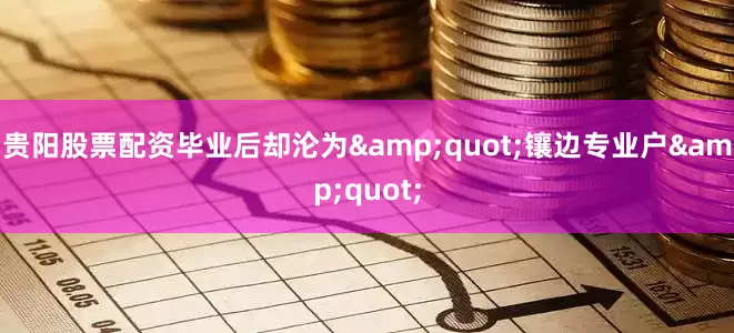 贵阳股票配资毕业后却沦为&quot;镶边专业户&quot;