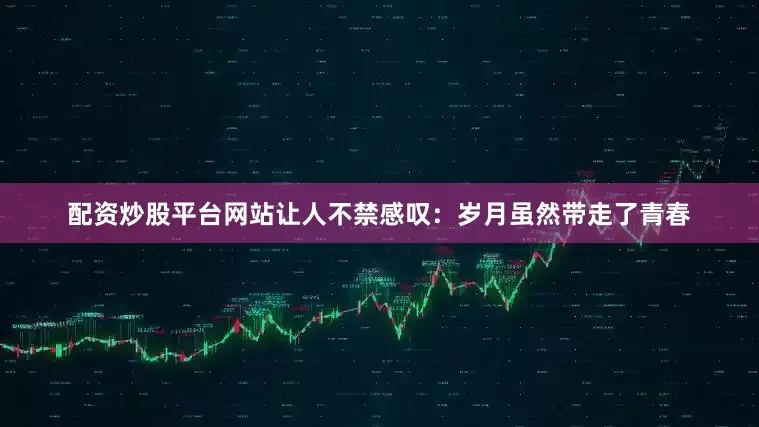 配资炒股平台网站让人不禁感叹：岁月虽然带走了青春