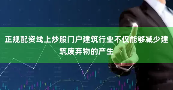 正规配资线上炒股门户建筑行业不仅能够减少建筑废弃物的产生