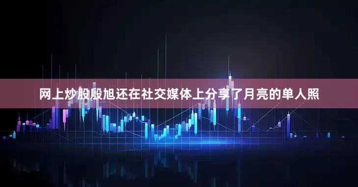 网上炒股殷旭还在社交媒体上分享了月亮的单人照
