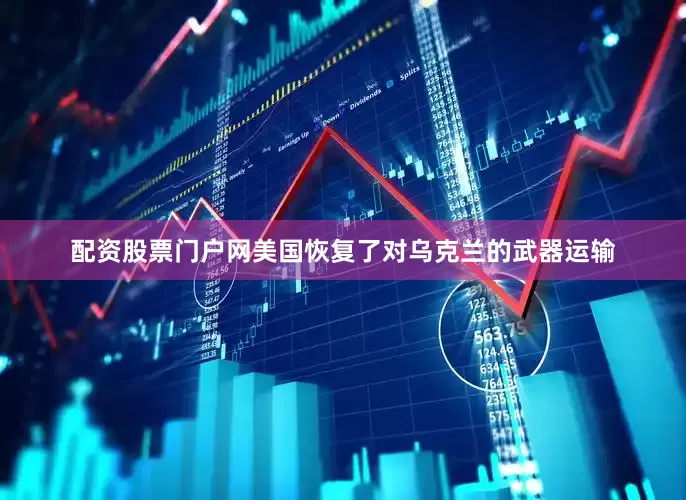 配资股票门户网美国恢复了对乌克兰的武器运输