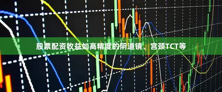 股票配资收益如高精度的阴道镜、宫颈TCT等