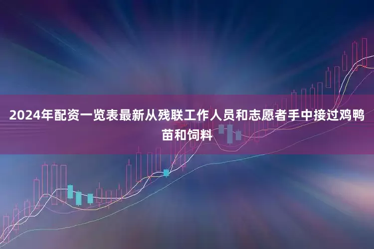 2024年配资一览表最新从残联工作人员和志愿者手中接过鸡鸭苗和饲料