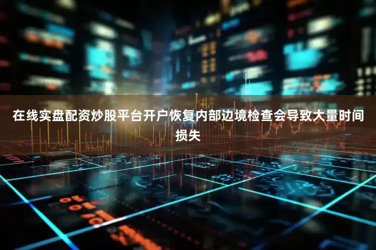 在线实盘配资炒股平台开户恢复内部边境检查会导致大量时间损失