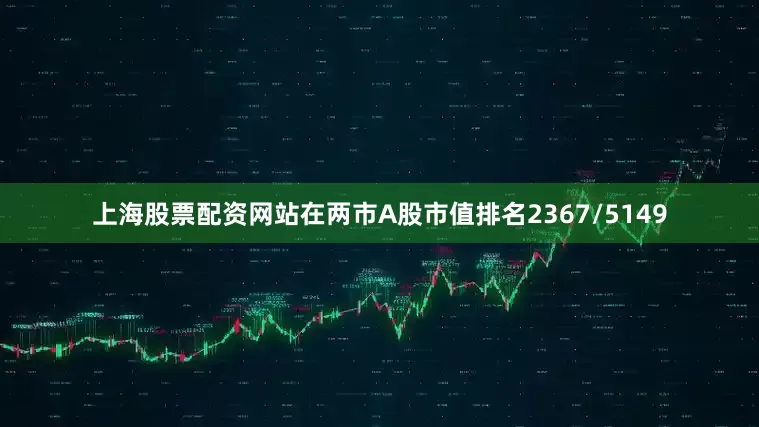 上海股票配资网站在两市A股市值排名2367/5149