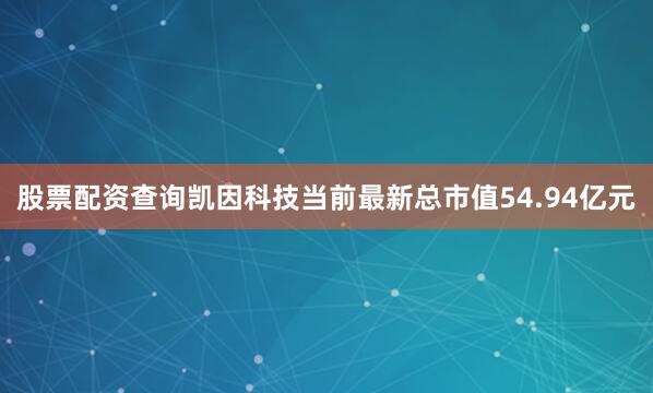 股票配资查询凯因科技当前最新总市值54.94亿元