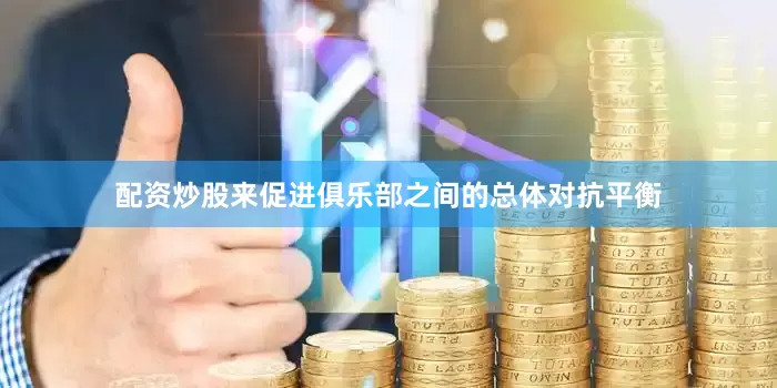 配资炒股来促进俱乐部之间的总体对抗平衡