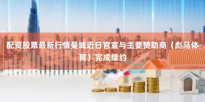 配资股票最新行情曼城近日官宣与主要赞助商（彪马体育）完成续约