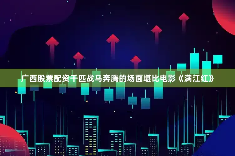 广西股票配资千匹战马奔腾的场面堪比电影《满江红》