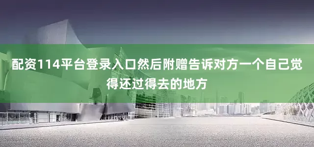 配资114平台登录入口然后附赠告诉对方一个自己觉得还过得去的地方