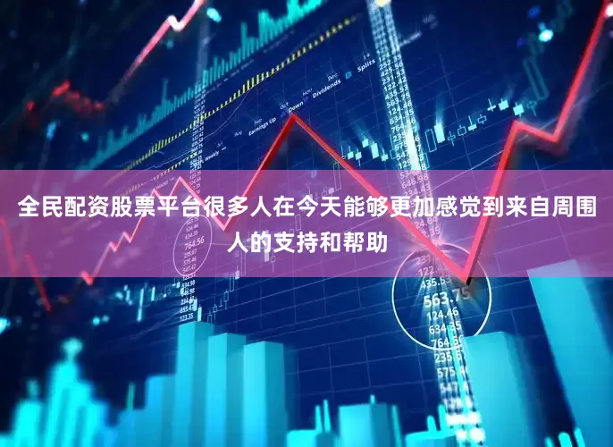 全民配资股票平台很多人在今天能够更加感觉到来自周围人的支持和帮助
