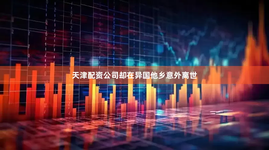 天津配资公司却在异国他乡意外离世
