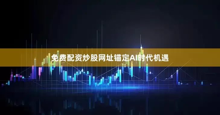 免费配资炒股网址　　锚定AI时代机遇